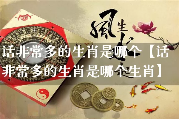 话非常多的生肖是哪个【话非常多的生肖是哪个生肖】_https://www.nbtfsb.com_五行风水_第1张