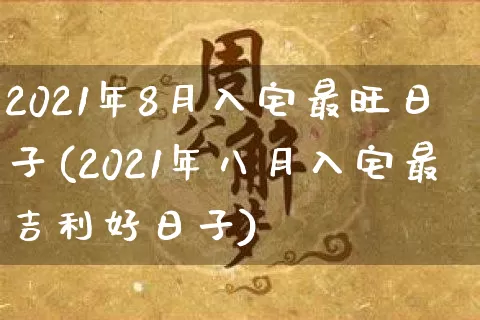 2021年8月入宅最旺日子(2021年八月入宅最吉利好日子)_https://www.nbtfsb.com_易经起名_第1张