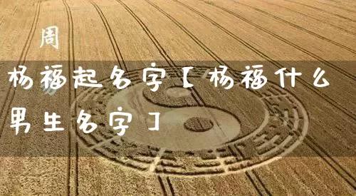 杨福起名字【杨福什么男生名字】_https://www.nbtfsb.com_生肖星座_第1张