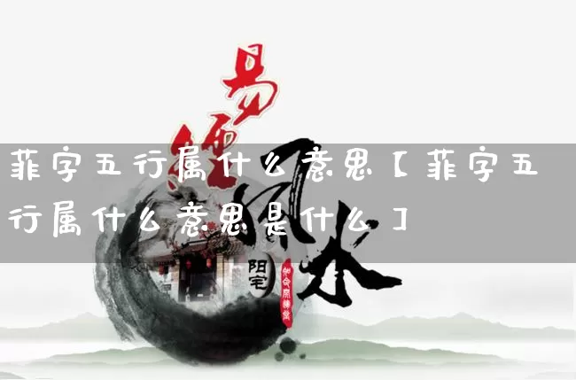 菲字五行属什么意思【菲字五行属什么意思是什么】_https://www.nbtfsb.com_周公解梦_第1张