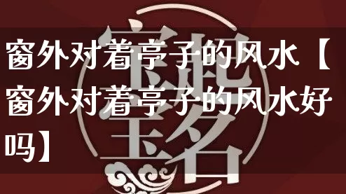 窗外对着亭子的风水【窗外对着亭子的风水好吗】_https://www.nbtfsb.com_易经起名_第1张