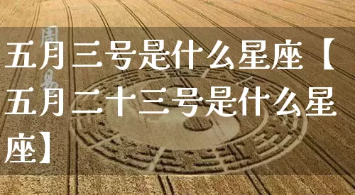 五月三号是什么星座【五月二十三号是什么星座】_https://www.nbtfsb.com_易经起名_第1张