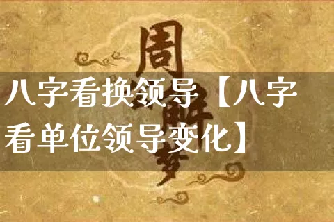 八字看换领导【八字看单位领导变化】_https://www.nbtfsb.com_五行风水_第1张