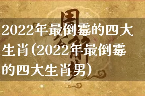 2022年最倒霉的四大生肖(2022年最倒霉的四大生肖男)_https://www.nbtfsb.com_周公解梦_第1张