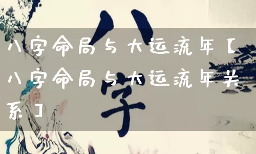 八字命局与大运流年【八字命局与大运流年关系】_https://www.nbtfsb.com_易经起名_第1张