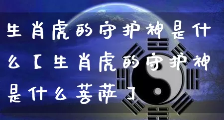 生肖虎的守护神是什么【生肖虎的守护神是什么菩萨】_https://www.nbtfsb.com_易经起名_第1张