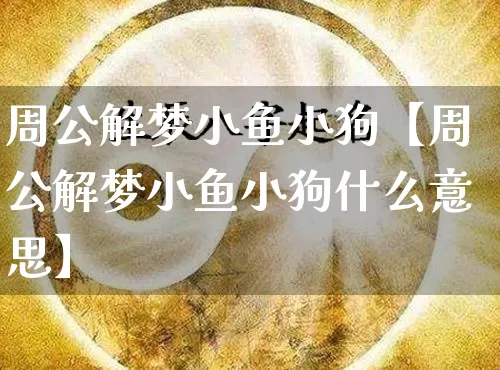 周公解梦小鱼小狗【周公解梦小鱼小狗什么意思】_https://www.nbtfsb.com_易经起名_第1张