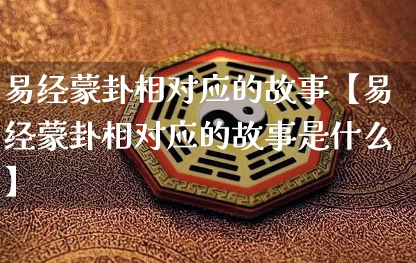 易经蒙卦相对应的故事【易经蒙卦相对应的故事是什么】_https://www.nbtfsb.com_八字算命_第1张