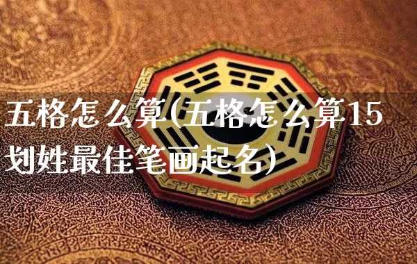 五格怎么算(五格怎么算15划姓最佳笔画起名)_https://www.nbtfsb.com_八字算命_第1张