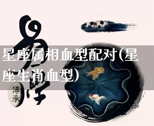 星座属相血型配对(星座生肖血型)_https://www.nbtfsb.com_生肖星座_第1张