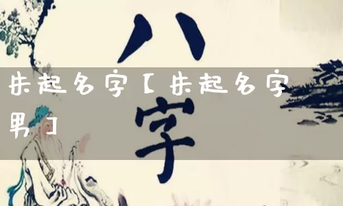 朱起名字【朱起名字男】_https://www.nbtfsb.com_生肖星座_第1张