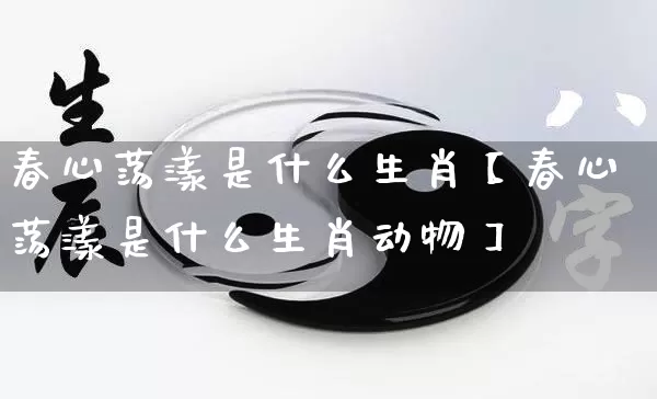 春心荡漾是什么生肖【春心荡漾是什么生肖动物】_https://www.nbtfsb.com_生肖星座_第1张