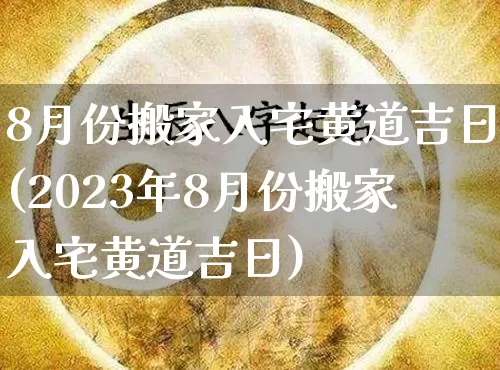 8月份搬家入宅黄道吉日(2023年8月份搬家入宅黄道吉日)_https://www.nbtfsb.com_国学动态_第1张