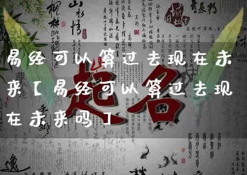 易经可以算过去现在未来【易经可以算过去现在未来吗】_https://www.nbtfsb.com_五行风水_第1张