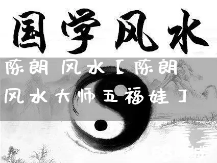 陈朗 风水【陈朗风水大师五福娃】_https://www.nbtfsb.com_易经起名_第1张