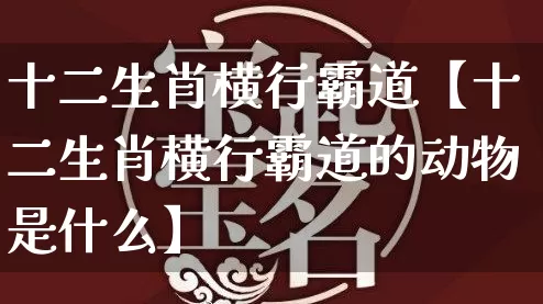 十二生肖横行霸道【十二生肖横行霸道的动物是什么】_https://www.nbtfsb.com_易经起名_第1张