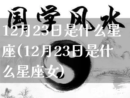 12月23日是什么星座(12月23日是什么星座女)_https://www.nbtfsb.com_易经起名_第1张