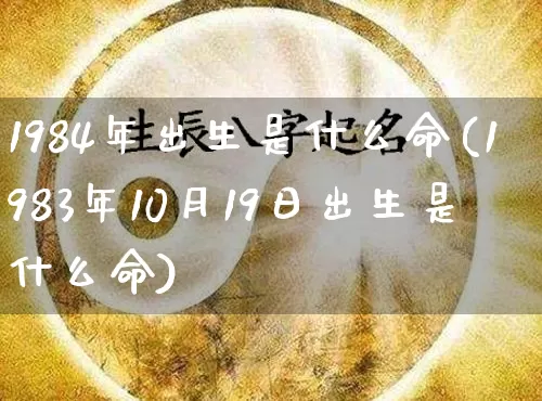 1984年出生是什么命(1983年10月19日出生是什么命)_https://www.nbtfsb.com_易经起名_第1张