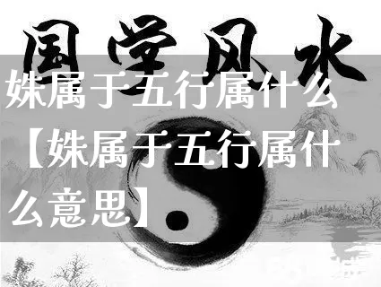 姝属于五行属什么【姝属于五行属什么意思】_https://www.nbtfsb.com_八字算命_第1张