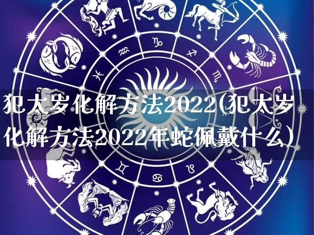 犯太岁化解方法2022(犯太岁化解方法2022年蛇佩戴什么)_https://www.nbtfsb.com_五行风水_第1张