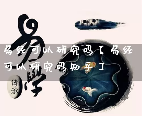 易经可以研究吗【易经可以研究吗知乎】_https://www.nbtfsb.com_八字算命_第1张