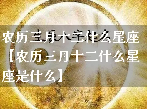 农历三月十二什么星座【农历三月十二什么星座是什么】_https://www.nbtfsb.com_生肖星座_第1张