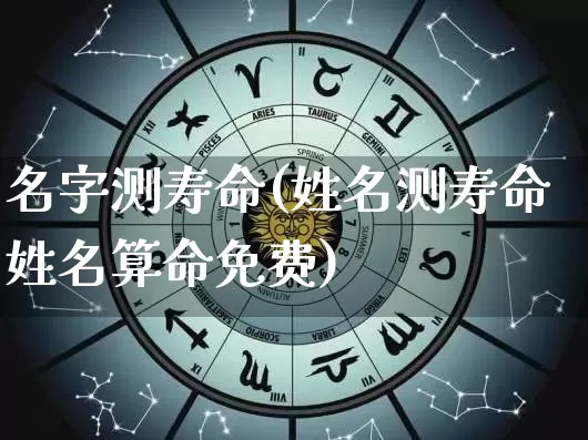 名字测寿命(姓名测寿命姓名算命免费)_https://www.nbtfsb.com_八字算命_第1张