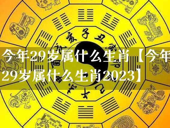 今年29岁属什么生肖【今年29岁属什么生肖2023】_https://www.nbtfsb.com_生肖星座_第1张