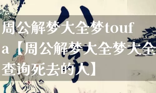 周公解梦大全梦toufa【周公解梦大全梦大全查询死去的人】_https://www.nbtfsb.com_五行风水_第1张