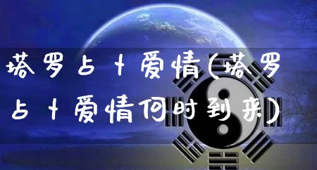 塔罗占卜爱情(塔罗占卜爱情何时到来)_https://www.nbtfsb.com_生肖星座_第1张