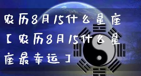 农历8月15什么星座【农历8月15什么星座最幸运】_https://www.nbtfsb.com_国学动态_第1张