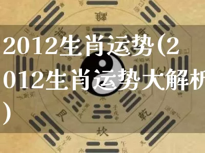 2012生肖运势(2012生肖运势大解析)_https://www.nbtfsb.com_道源国学_第1张