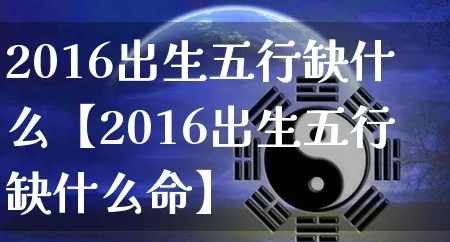 2016出生五行缺什么【2016出生五行缺什么命】_https://www.nbtfsb.com_周公解梦_第1张