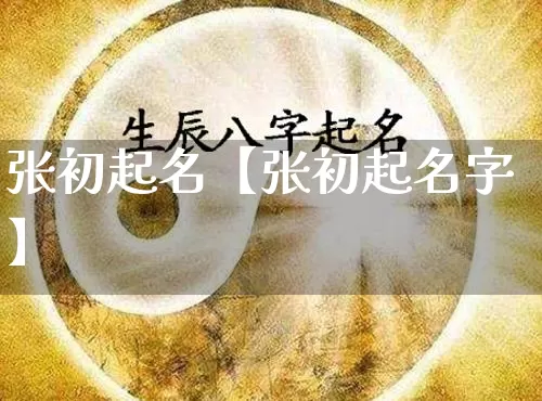 张初起名【张初起名字】_https://www.nbtfsb.com_周公解梦_第1张