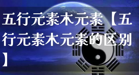 五行元素木元素【五行元素木元素的区别】_https://www.nbtfsb.com_五行风水_第1张