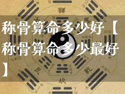 称骨算命多少好【称骨算命多少最好】_https://www.nbtfsb.com_周公解梦_第1张