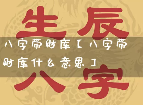 八字带财库【八字带财库什么意思】_https://www.nbtfsb.com_道源国学_第1张