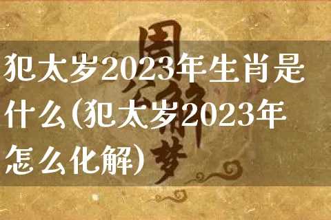 犯太岁2023年生肖是什么(犯太岁2023年怎么化解)_https://www.nbtfsb.com_周公解梦_第1张