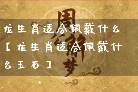 龙生肖适合佩戴什么【龙生肖适合佩戴什么玉石】_https://www.nbtfsb.com_周公解梦_第1张