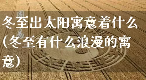 冬至出太阳寓意着什么(冬至有什么浪漫的寓意)_https://www.nbtfsb.com_国学动态_第1张