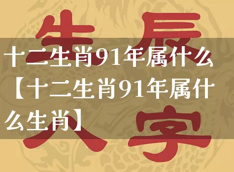 十二生肖91年属什么【十二生肖91年属什么生肖】_https://www.nbtfsb.com_五行风水_第1张