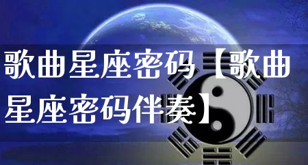 歌曲星座密码【歌曲星座密码伴奏】_https://www.nbtfsb.com_易经起名_第1张