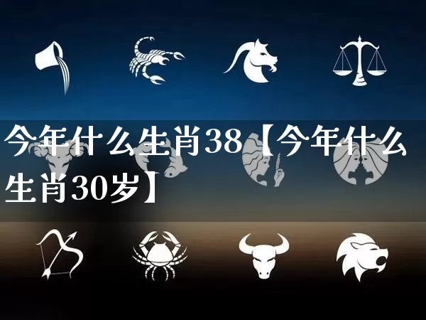 今年什么生肖38【今年什么生肖30岁】_https://www.nbtfsb.com_八字算命_第1张