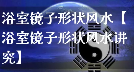 浴室镜子形状风水【浴室镜子形状风水讲究】_https://www.nbtfsb.com_生肖星座_第1张