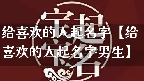 给喜欢的人起名字【给喜欢的人起名字男生】_https://www.nbtfsb.com_五行风水_第1张