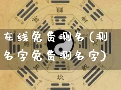 在线免费测名(测名字免费测名字)_https://www.nbtfsb.com_八字算命_第1张