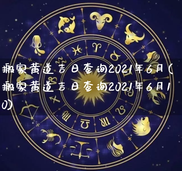 搬家黄道吉日查询2021年6月(搬家黄道吉日查询2021年6月10)_https://www.nbtfsb.com_易经起名_第1张