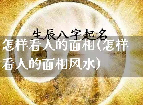 怎样看人的面相(怎样看人的面相风水)_https://www.nbtfsb.com_国学动态_第1张