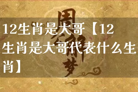 12生肖是大哥【12生肖是大哥代表什么生肖】_https://www.nbtfsb.com_周公解梦_第1张