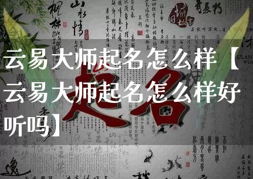 云易大师起名怎么样【云易大师起名怎么样好听吗】_https://www.nbtfsb.com_周公解梦_第1张